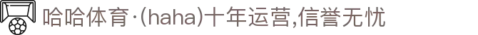 哈哈体育·(haha)十年运营,信誉无忧